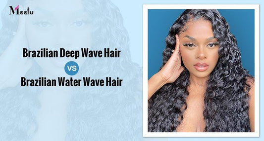 Brazilian Deep Wave Hair Vs Brazilian Water Wave Hair | MeetuHair